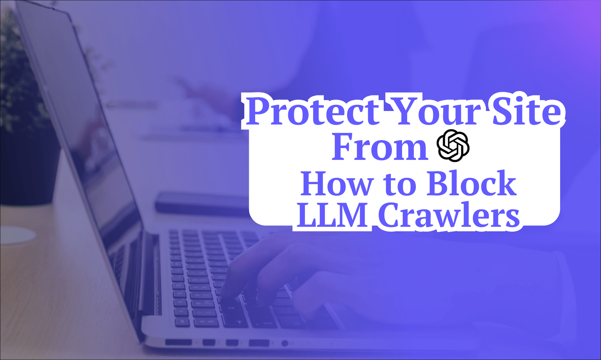Protect Your Site From-ChatGPT-How-to-Block-LLM-Crawlers-(PJ)